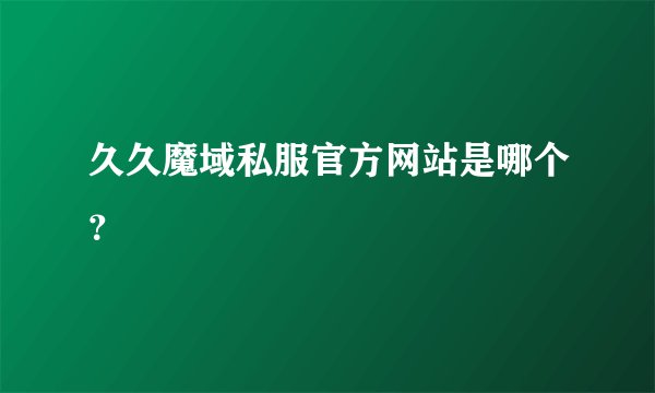 久久魔域私服官方网站是哪个？