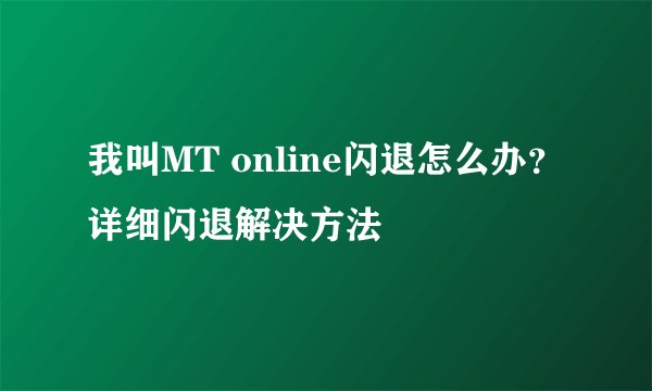 我叫MT online闪退怎么办？详细闪退解决方法