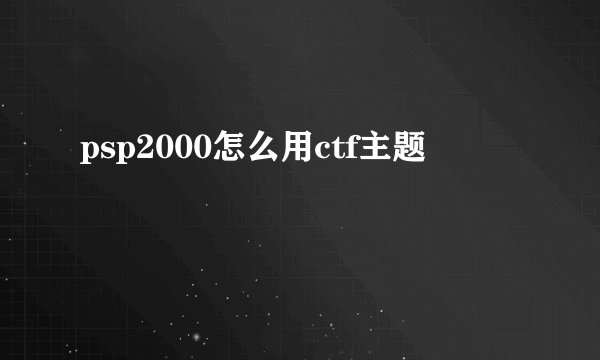 psp2000怎么用ctf主题