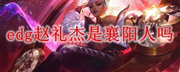 edg赵礼杰是襄阳人吗