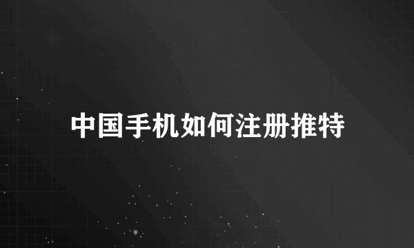 中国手机如何注册推特