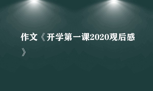 作文《开学第一课2020观后感》
