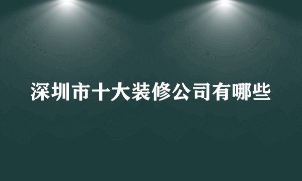 深圳市十大装修公司有哪些