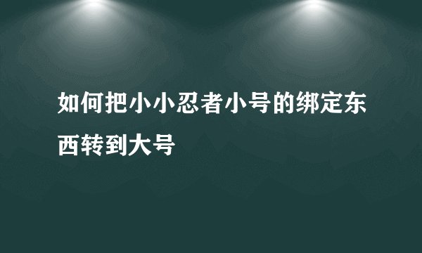 如何把小小忍者小号的绑定东西转到大号