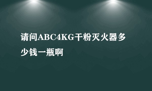 请问ABC4KG干粉灭火器多少钱一瓶啊