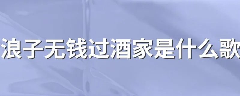 浪子无钱过酒家是什么歌 哪首歌有歌词浪子无钱过酒家