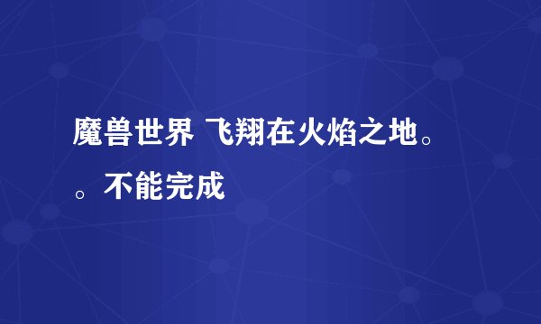 魔兽世界 飞翔在火焰之地。。不能完成