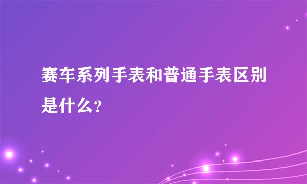 赛车系列手表和普通手表区别是什么？