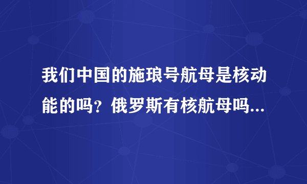 我们中国的施琅号航母是核动能的吗？俄罗斯有核航母吗？英国有核航母吗？