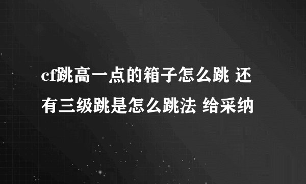 cf跳高一点的箱子怎么跳 还有三级跳是怎么跳法 给采纳