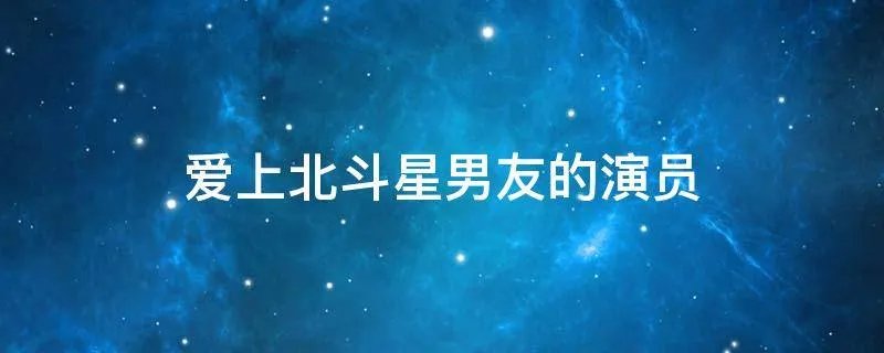 爱上北斗星男友的演员