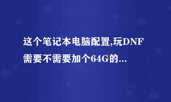 这个笔记本电脑配置,玩DNF需要不需要加个64G的固态硬盘或者4G内存