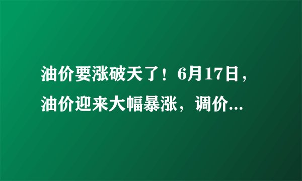 油价要涨破天了！6月17日，油价迎来大幅暴涨，调价后全国地区油价一览