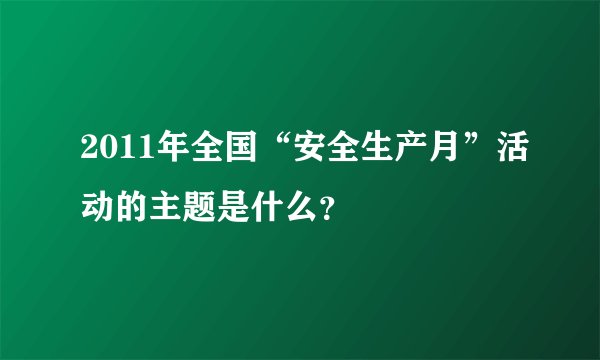2011年全国“安全生产月”活动的主题是什么？