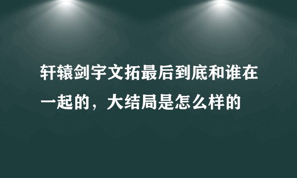 轩辕剑宇文拓最后到底和谁在一起的，大结局是怎么样的