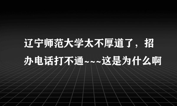 辽宁师范大学太不厚道了，招办电话打不通~~~这是为什么啊