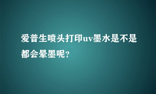 爱普生喷头打印uv墨水是不是都会晕墨呢？