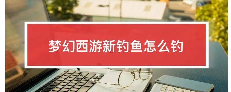 梦幻西游新钓鱼怎么钓