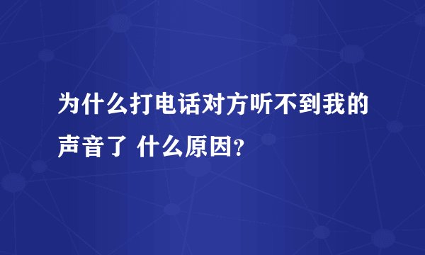 为什么打电话对方听不到我的声音了 什么原因？