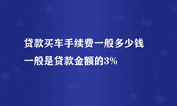 贷款买车手续费一般多少钱 一般是贷款金额的3%