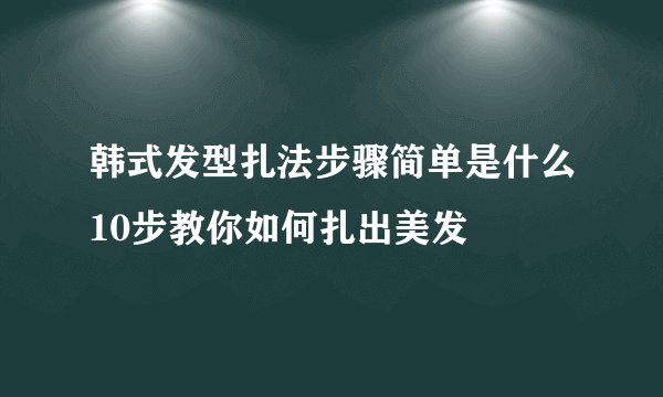 韩式发型扎法步骤简单是什么10步教你如何扎出美发