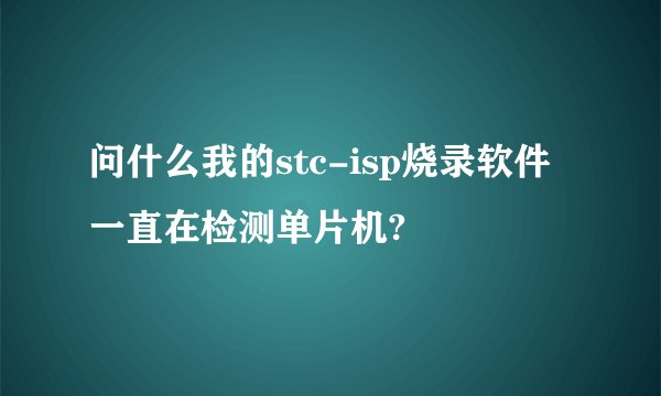 问什么我的stc-isp烧录软件一直在检测单片机?