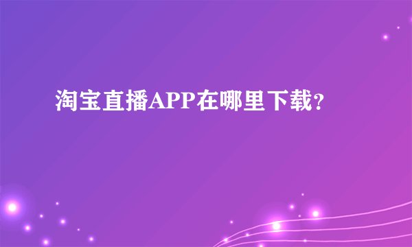 淘宝直播APP在哪里下载？
