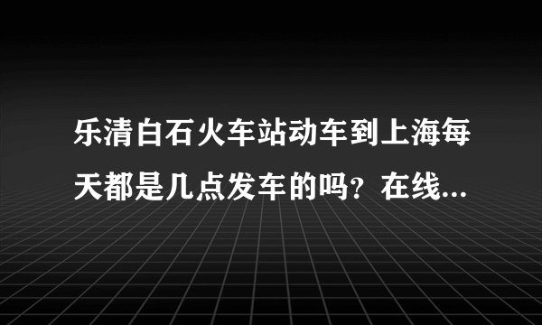 乐清白石火车站动车到上海每天都是几点发车的吗？在线等啊！急
