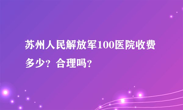 苏州人民解放军100医院收费多少？合理吗？