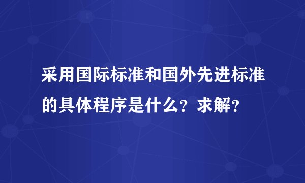 采用国际标准和国外先进标准的具体程序是什么？求解？