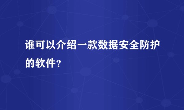 谁可以介绍一款数据安全防护的软件？