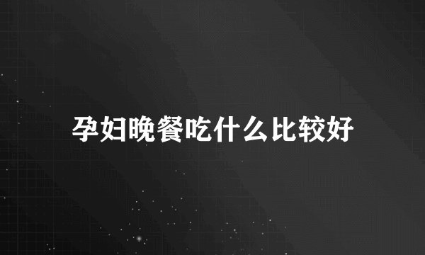孕妇晚餐吃什么比较好