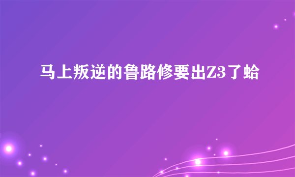 马上叛逆的鲁路修要出Z3了蛤