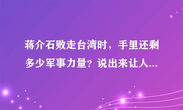 蒋介石败走台湾时，手里还剩多少军事力量？说出来让人大吃一惊