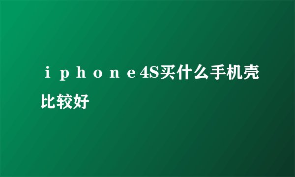 ｉｐｈｏｎｅ4S买什么手机壳比较好