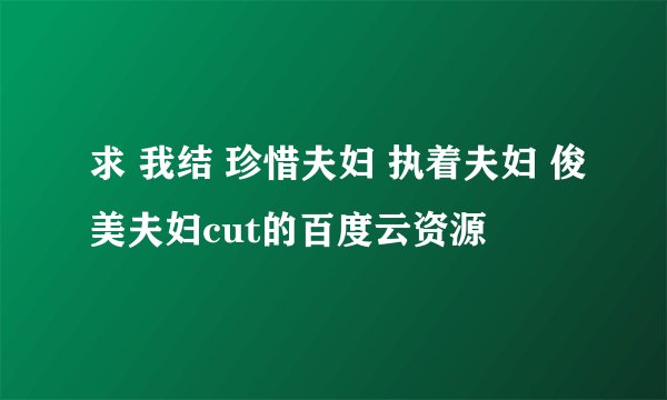求 我结 珍惜夫妇 执着夫妇 俊美夫妇cut的百度云资源