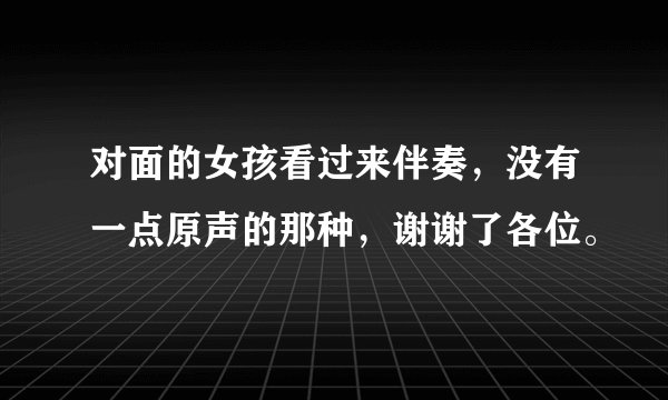 对面的女孩看过来伴奏，没有一点原声的那种，谢谢了各位。