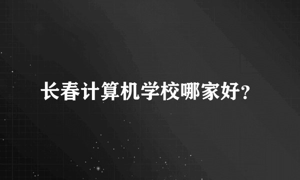 长春计算机学校哪家好？
