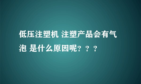 低压注塑机 注塑产品会有气泡 是什么原因呢？？？