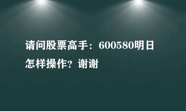请问股票高手:600580明日怎样操作?谢谢