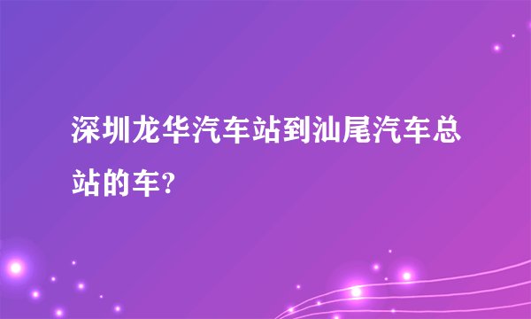 深圳龙华汽车站到汕尾汽车总站的车?