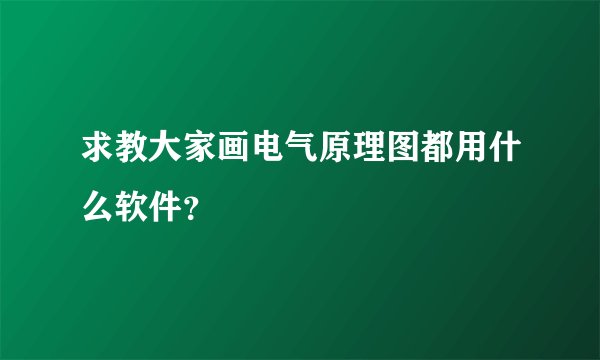 求教大家画电气原理图都用什么软件？