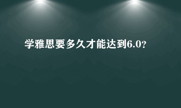 学雅思要多久才能达到6.0？