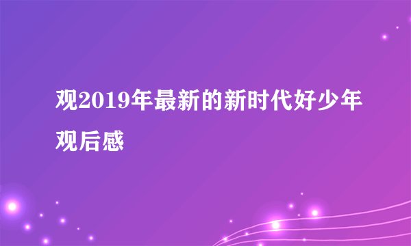 观2019年最新的新时代好少年观后感