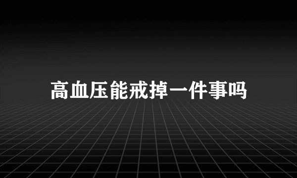 高血压能戒掉一件事吗