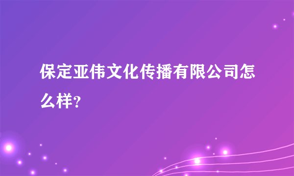 保定亚伟文化传播有限公司怎么样？