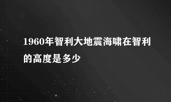 1960年智利大地震海啸在智利的高度是多少
