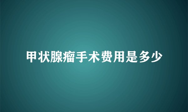 甲状腺瘤手术费用是多少