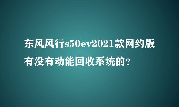 东风风行s50ev2021款网约版有没有动能回收系统的？