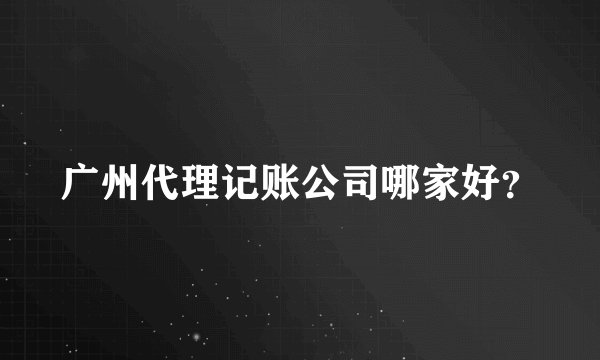 广州代理记账公司哪家好？